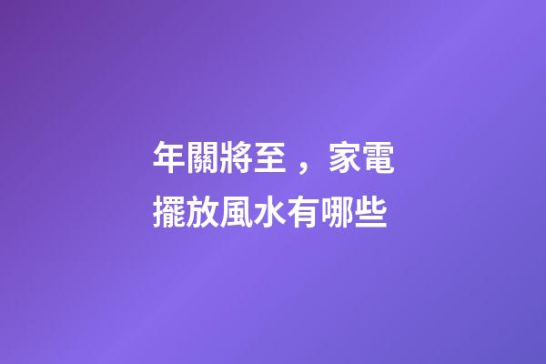 年關將至，家電擺放風水有哪些